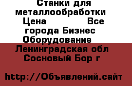 Станки для металлообработки › Цена ­ 20 000 - Все города Бизнес » Оборудование   . Ленинградская обл.,Сосновый Бор г.